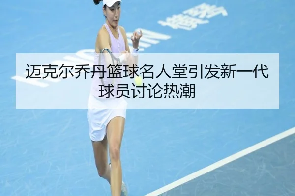 迈克尔乔丹篮球名人堂引发新一代球员讨论热潮